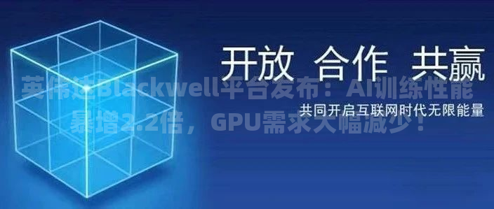 英伟达Blackwell平台发布：AI训练性能暴增2.2倍，GPU需求大幅减少！