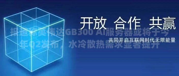 报道称英伟达GB300 AI服务器或将于今年Q2发布，水冷散热需求显著提升