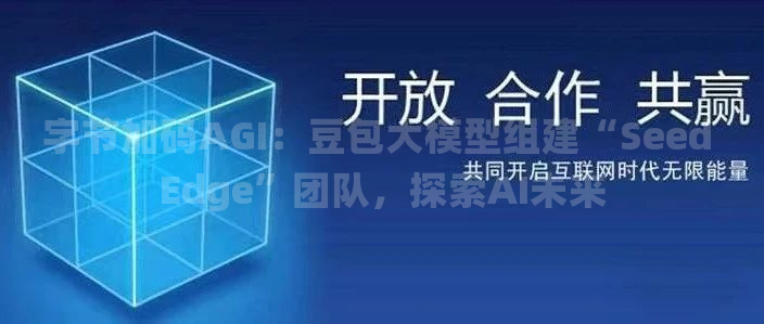 字节加码AGI：豆包大模型组建“Seed Edge”团队，探索AI未来